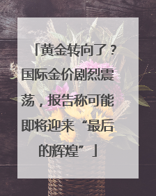 黄金转向了？国际金价剧烈震荡，报告称可能即将迎来“最后的辉煌”