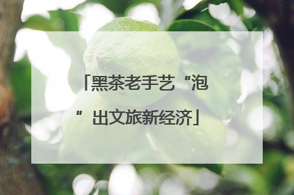 黑茶老手艺“泡”出文旅新经济