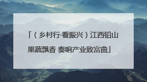 （乡村行·看振兴）江西铅山果蔬飘香 奏响产业致富曲