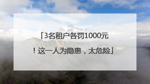 3名租户各罚1000元！这一人为隐患，太危险