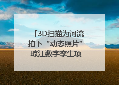 3D扫描为河流拍下“动态照片” 琼江数字孪生项目赋能流域管理｜新闻发布最前线