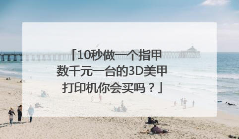 10秒做一个指甲 数千元一台的3D美甲打印机你会买吗？