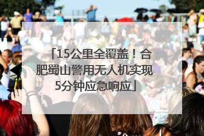 15公里全覆盖！合肥蜀山警用无人机实现5分钟应急响应