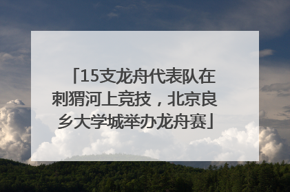 15支龙舟代表队在刺猬河上竞技，北京良乡大学城举办龙舟赛