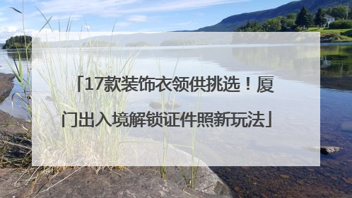 17款装饰衣领供挑选！厦门出入境解锁证件照新玩法