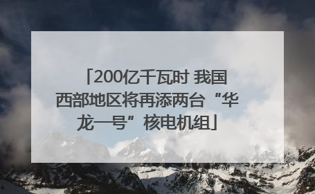 200亿千瓦时 我国西部地区将再添两台“华龙一号”核电机组