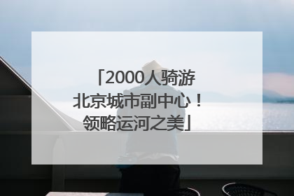 2000人骑游北京城市副中心！领略运河之美