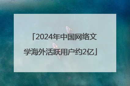 2024年中国网络文学海外活跃用户约2亿