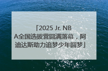 2025 Jr. NBA全国选拔营圆满落幕，阿迪达斯助力追梦少年圆梦
