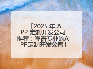 2025 年 APP 定制开发公司推荐：靠谱专业的APP定制开发公司