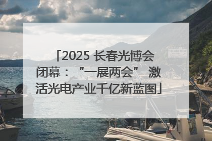 2025 长春光博会闭幕：“一展两会” 激活光电产业千亿新蓝图