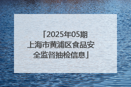 2025年05期上海市黄浦区食品安全监督抽检信息