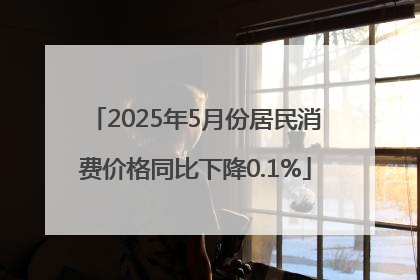 2025年5月份居民消费价格同比下降0.1%