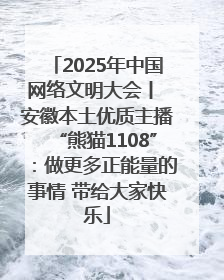 2025年中国网络文明大会丨 安徽本土优质主播“熊猫1108”：做更多正能量的事情 带给大家快乐