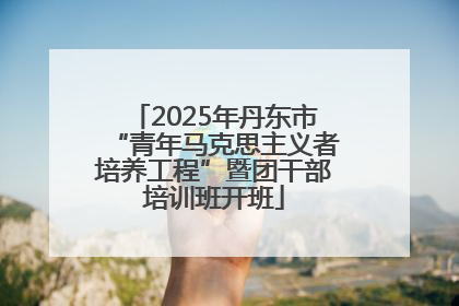 2025年丹东市“青年马克思主义者培养工程”暨团干部培训班开班