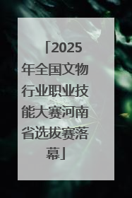 2025年全国文物行业职业技能大赛河南省选拔赛落幕