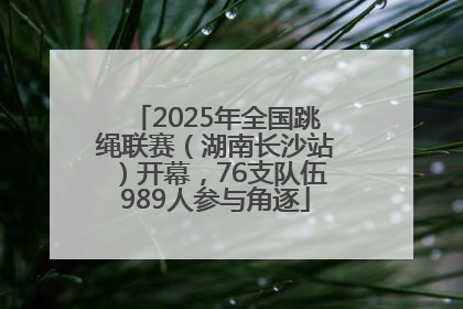 2025年全国跳绳联赛（湖南长沙站）开幕，76支队伍989人参与角逐