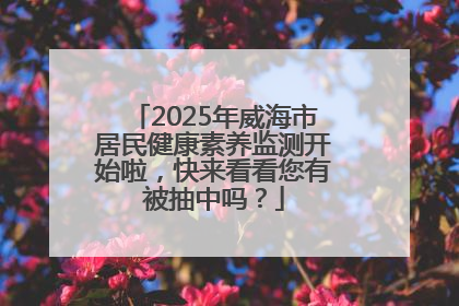 2025年威海市居民健康素养监测开始啦，快来看看您有被抽中吗？