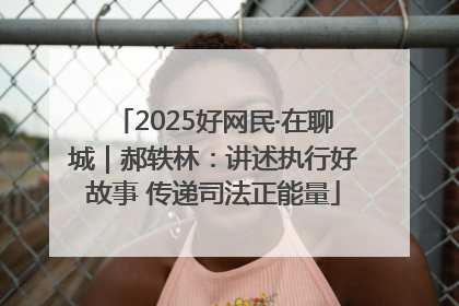 2025好网民·在聊城｜郝轶林：讲述执行好故事 传递司法正能量