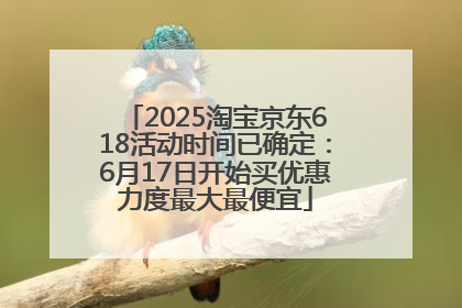 2025淘宝京东618活动时间已确定:6月17日开始买优惠力度最大最便宜