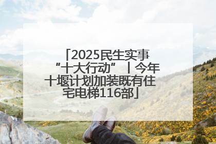 2025民生实事“十大行动”丨今年十堰计划加装既有住宅电梯116部