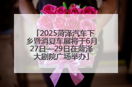 2025菏泽汽车下乡暨消夏车展将于6月27日—29日在菏泽大剧院广场举办