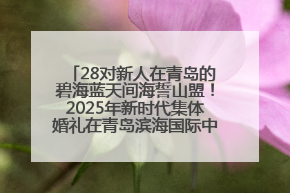 28对新人在青岛的碧海蓝天间海誓山盟！2025年新时代集体婚礼在青岛滨海国际中心文明实践广场举行