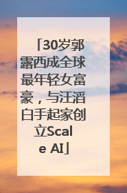 30岁郭露西成全球最年轻女富豪，与汪滔白手起家创立Scale AI