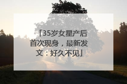 35岁女星产后首次现身，最新发文：好久不见