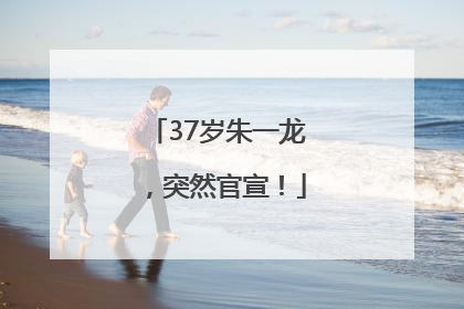 37岁朱一龙，突然官宣！