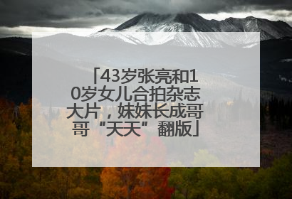 43岁张亮和10岁女儿合拍杂志大片，妹妹长成哥哥“天天”翻版