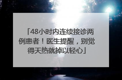 48小时内连续接诊两例患者！医生提醒，别觉得天热就掉以轻心
