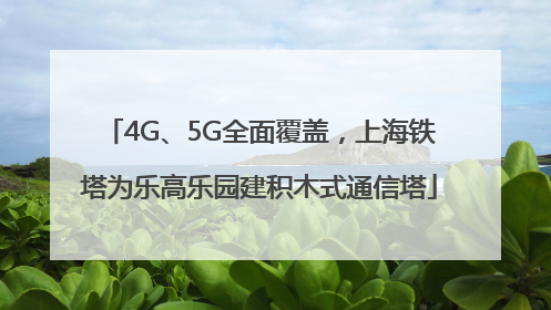 4G、5G全面覆盖，上海铁塔为乐高乐园建积木式通信塔
