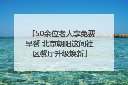 50余位老人享免费早餐 北京朝阳这间社区餐厅升级焕新