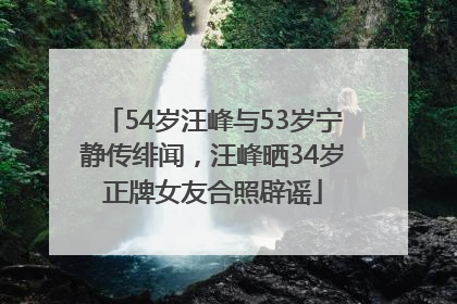 54岁汪峰与53岁宁静传绯闻，汪峰晒34岁正牌女友合照辟谣