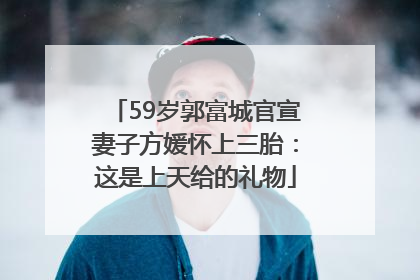 59岁郭富城官宣妻子方媛怀上三胎：这是上天给的礼物
