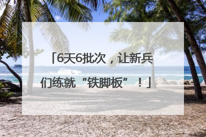 6天6批次，让新兵们练就“铁脚板”！