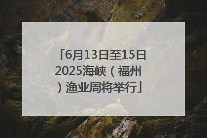 6月13日至15日 2025海峡（福州）渔业周将举行