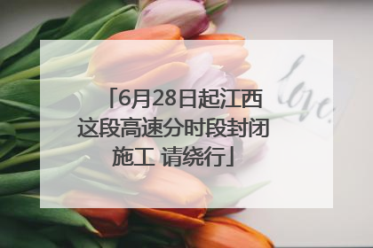 6月28日起江西这段高速分时段封闭施工 请绕行