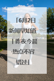 6月2日新闻早知道丨昨夜今晨·热点不容错过