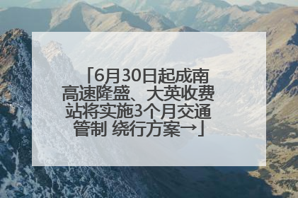 6月30日起成南高速隆盛、大英收费站将实施3个月交通管制 绕行方案→