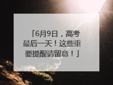 6月9日，高考最后一天！这些重要提醒请留意！