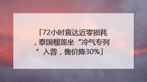 72小时直达近零损耗，泰国榴莲坐“冷气专列”入蓉，售价降30%