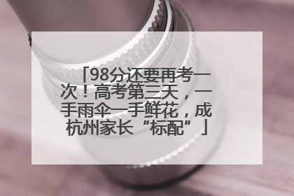 98分还要再考一次！高考第三天，一手雨伞一手鲜花，成杭州家长“标配”