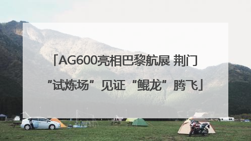 AG600亮相巴黎航展 荆门“试炼场”见证“鲲龙”腾飞