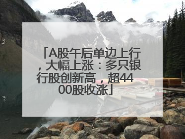 A股午后单边上行，大幅上涨：多只银行股创新高，超4400股收涨
