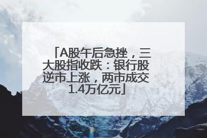 A股午后急挫，三大股指收跌：银行股逆市上涨，两市成交1.4万亿元