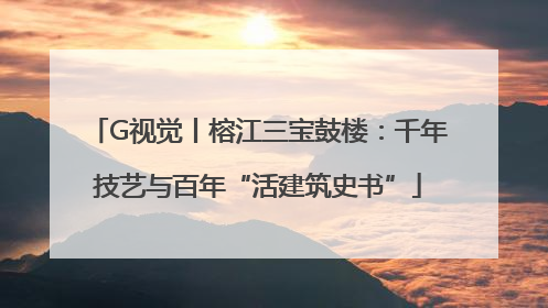 G视觉丨榕江三宝鼓楼：千年技艺与百年“活建筑史书”