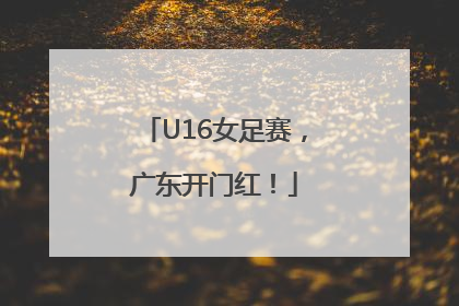 U16女足赛，广东开门红！