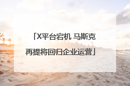 X平台宕机 马斯克再提将回归企业运营